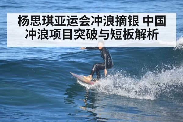杨思琪亚运会冲浪摘银 中国冲浪项目突破与短板解析