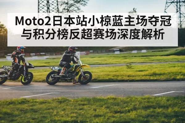Moto2日本站小椋蓝主场夺冠与积分榜反超赛场深度解析
