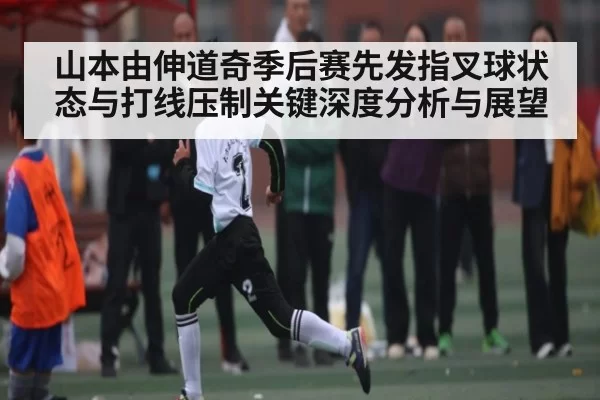 山本由伸道奇季后赛先发指叉球状态与打线压制关键深度分析与展望