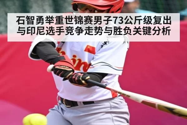 石智勇举重世锦赛男子73公斤级复出与印尼选手竞争走势与胜负关键分析