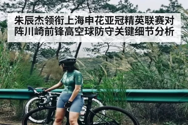 朱辰杰领衔上海申花亚冠精英联赛对阵川崎前锋高空球防守关键细节分析