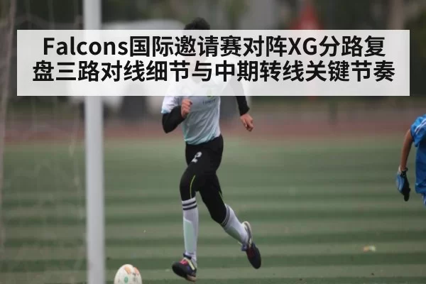 Falcons国际邀请赛对阵XG分路复盘三路对线细节与中期转线关键节奏